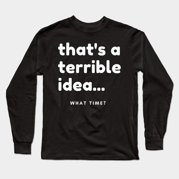 That's A Terrible Idea, What Time? Funny Sarcastic Saying. Long Sleeve T-Shirt by That Cheeky Tee